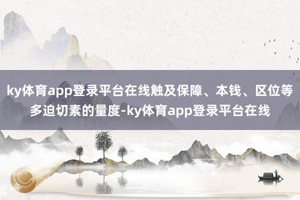 ky体育app登录平台在线触及保障、本钱、区位等多迫切素的量度-ky体育app登录平台在线