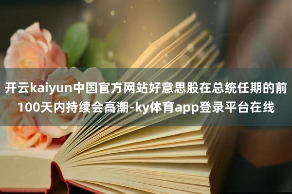 开云kaiyun中国官方网站好意思股在总统任期的前100天内持续会高潮-ky体育app登录平台在线
