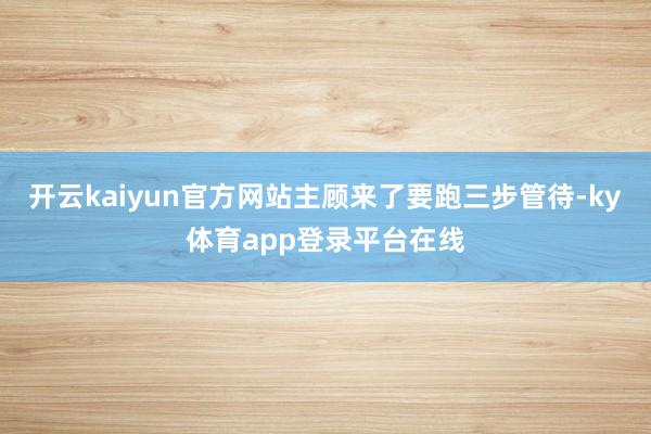 开云kaiyun官方网站主顾来了要跑三步管待-ky体育app登录平台在线