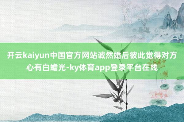 开云kaiyun中国官方网站诚然婚后彼此觉得对方心有白蟾光-ky体育app登录平台在线