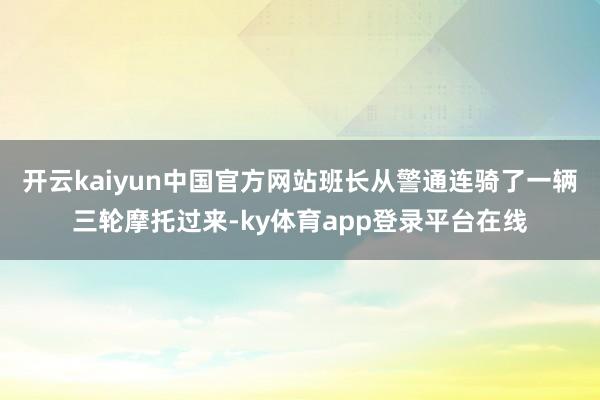 开云kaiyun中国官方网站班长从警通连骑了一辆三轮摩托过来-ky体育app登录平台在线