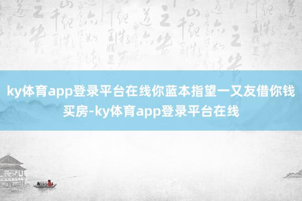 ky体育app登录平台在线你蓝本指望一又友借你钱买房-ky体育app登录平台在线