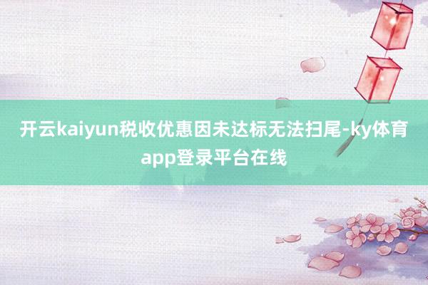 开云kaiyun税收优惠因未达标无法扫尾-ky体育app登录平台在线