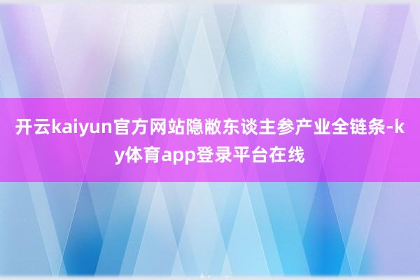 开云kaiyun官方网站隐敝东谈主参产业全链条-ky体育app登录平台在线