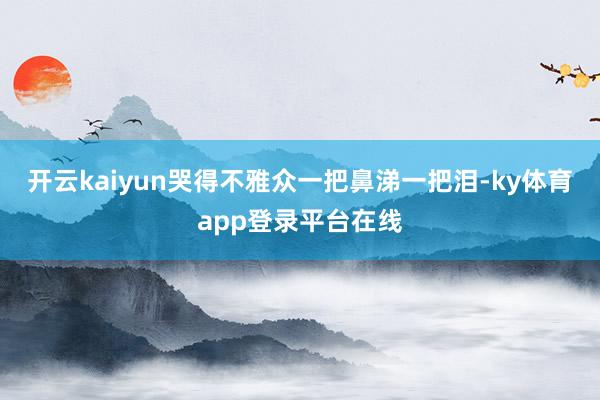开云kaiyun哭得不雅众一把鼻涕一把泪-ky体育app登录平台在线