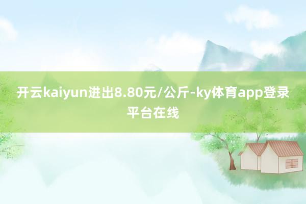 开云kaiyun进出8.80元/公斤-ky体育app登录平台在线