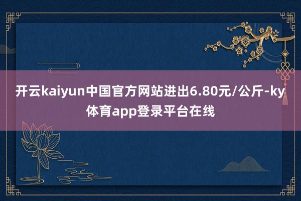 开云kaiyun中国官方网站进出6.80元/公斤-ky体育app登录平台在线