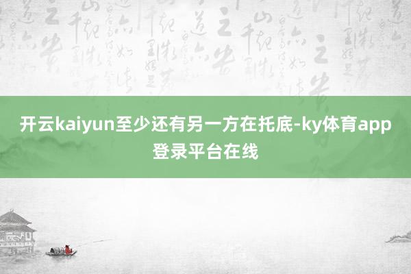 开云kaiyun至少还有另一方在托底-ky体育app登录平台在线