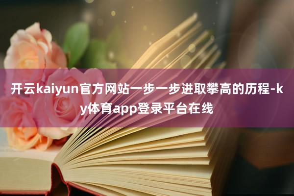 开云kaiyun官方网站一步一步进取攀高的历程-ky体育app登录平台在线