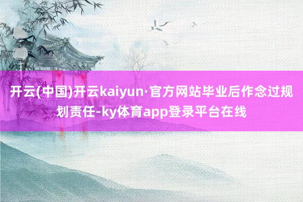 开云(中国)开云kaiyun·官方网站毕业后作念过规划责任-ky体育app登录平台在线