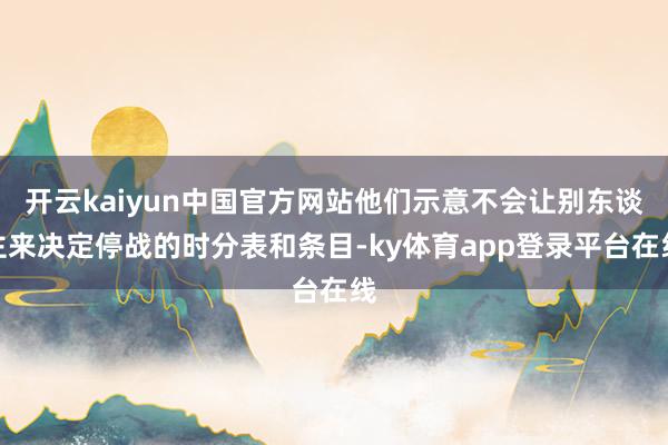 开云kaiyun中国官方网站他们示意不会让别东谈主来决定停战的时分表和条目-ky体育app登录平台在线