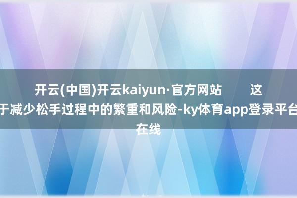开云(中国)开云kaiyun·官方网站        这有助于减少松手过程中的繁重和风险-ky体育app登录平台在线