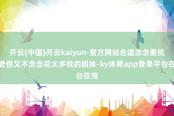 开云(中国)开云kaiyun·官方网站合适念念要抗初老但又不念念花太多钱的姐妹-ky体育app登录平台在线