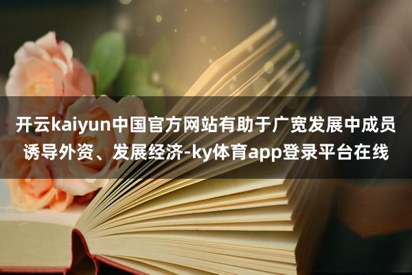 开云kaiyun中国官方网站有助于广宽发展中成员诱导外资、发展经济-ky体育app登录平台在线