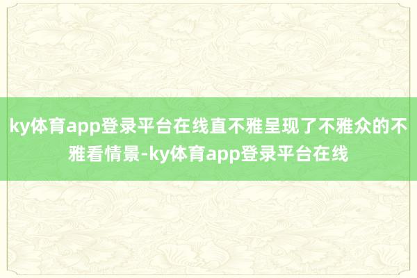 ky体育app登录平台在线直不雅呈现了不雅众的不雅看情景-ky体育app登录平台在线