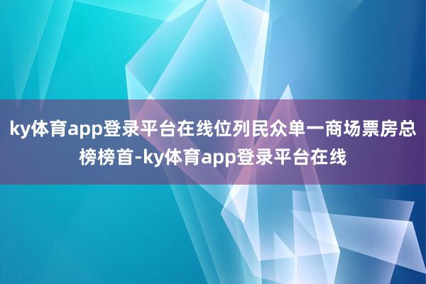 ky体育app登录平台在线位列民众单一商场票房总榜榜首-ky体育app登录平台在线