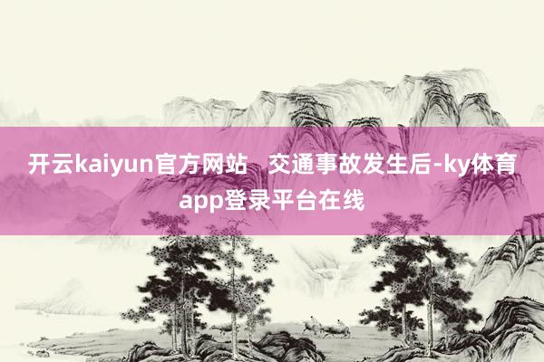 开云kaiyun官方网站   交通事故发生后-ky体育app登录平台在线