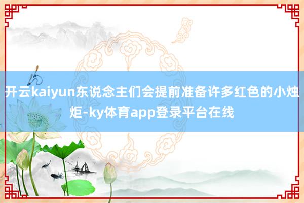 开云kaiyun东说念主们会提前准备许多红色的小烛炬-ky体育app登录平台在线