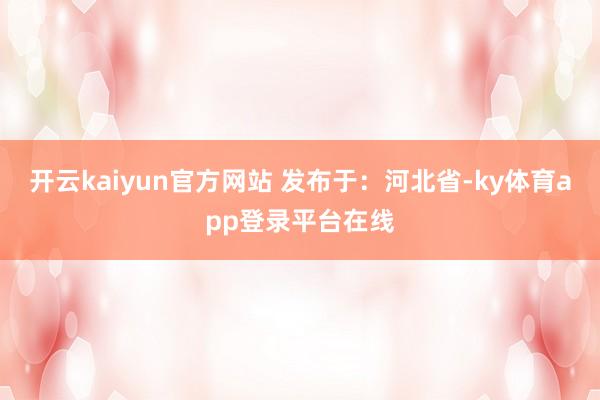 开云kaiyun官方网站 发布于：河北省-ky体育app登录平台在线