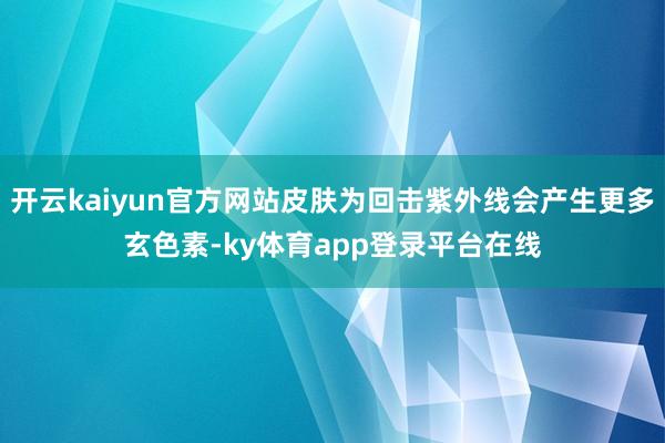 开云kaiyun官方网站皮肤为回击紫外线会产生更多玄色素-ky体育app登录平台在线