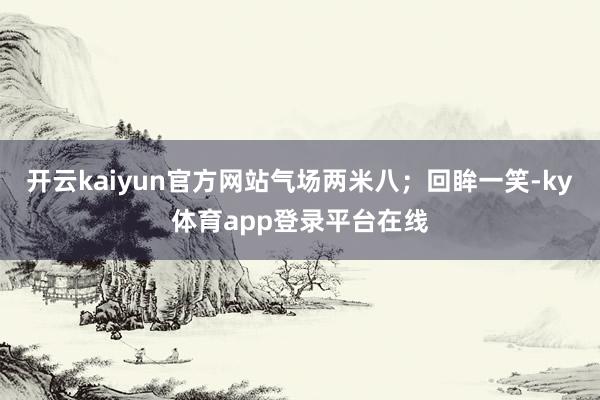 开云kaiyun官方网站气场两米八;回眸一笑-ky体育app登录平台在线