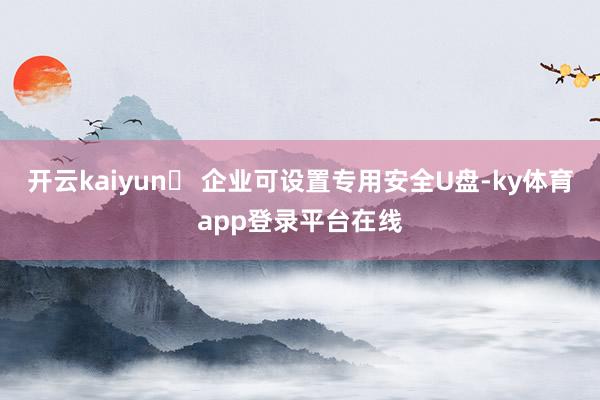 开云kaiyun✅ 企业可设置专用安全U盘-ky体育app登录平台在线