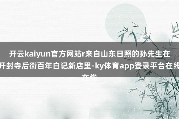 开云kaiyun官方网站r来自山东日照的孙先生在开封寺后街百年白记新店里-ky体育app登录平台在线
