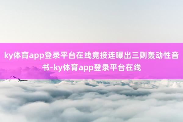 ky体育app登录平台在线竟接连曝出三则轰动性音书-ky体育app登录平台在线