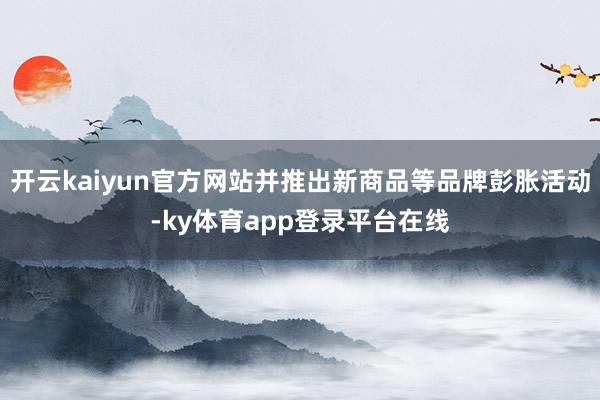 开云kaiyun官方网站并推出新商品等品牌彭胀活动-ky体育app登录平台在线