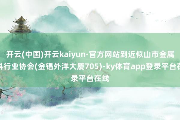 开云(中国)开云kaiyun·官方网站到近似山市金属材料行业协会(金锠外洋大厦705)-ky体育app登录平台在线