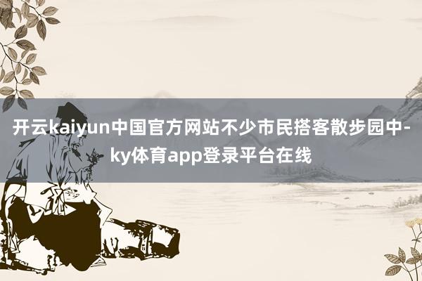 开云kaiyun中国官方网站不少市民搭客散步园中-ky体育app登录平台在线