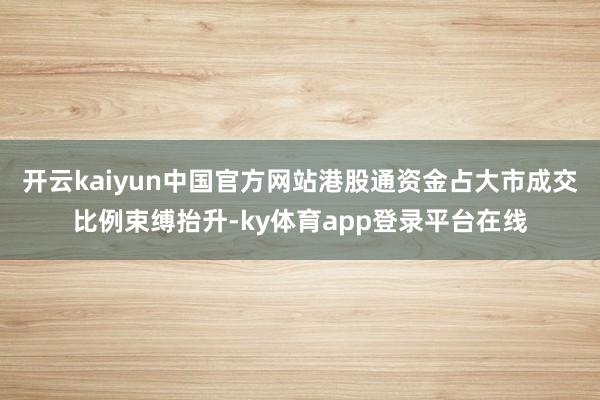 开云kaiyun中国官方网站港股通资金占大市成交比例束缚抬升-ky体育app登录平台在线