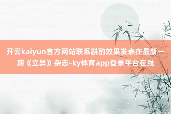 开云kaiyun官方网站联系斟酌效果发表在最新一期《立异》杂志-ky体育app登录平台在线