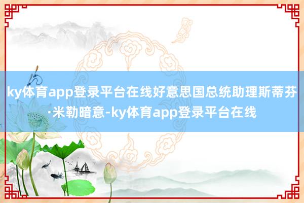 ky体育app登录平台在线好意思国总统助理斯蒂芬·米勒暗意-ky体育app登录平台在线
