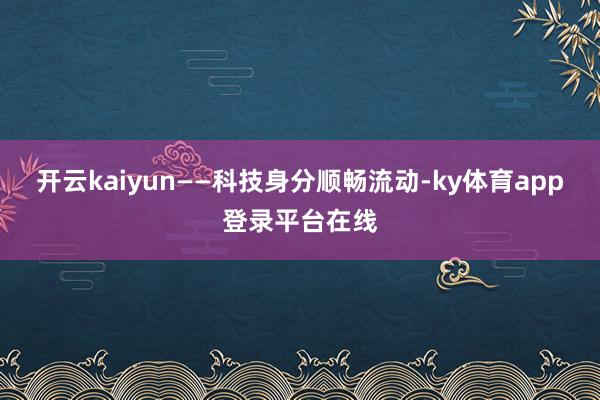 开云kaiyun——科技身分顺畅流动-ky体育app登录平台在线