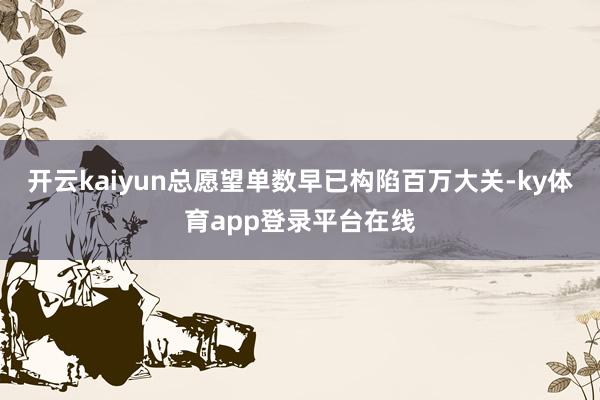 开云kaiyun总愿望单数早已构陷百万大关-ky体育app登录平台在线