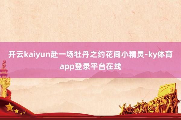 开云kaiyun赴一场牡丹之约花间小精灵-ky体育app登录平台在线