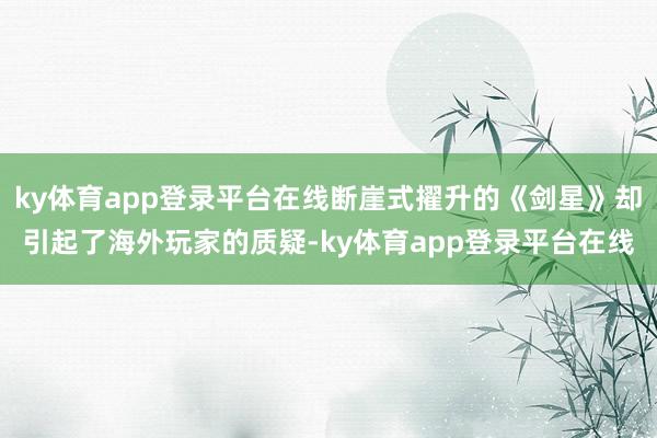 ky体育app登录平台在线断崖式擢升的《剑星》却引起了海外玩家的质疑-ky体育app登录平台在线