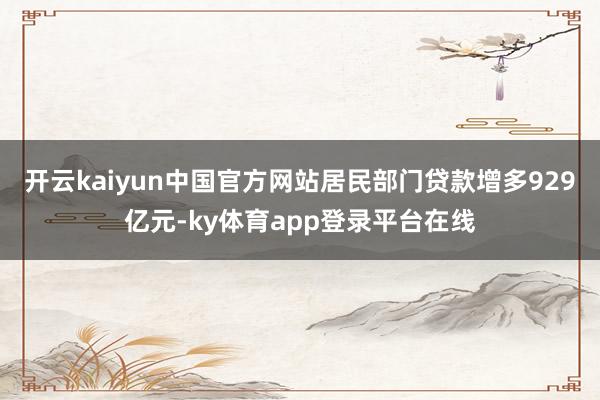 开云kaiyun中国官方网站居民部门贷款增多929亿元-ky体育app登录平台在线