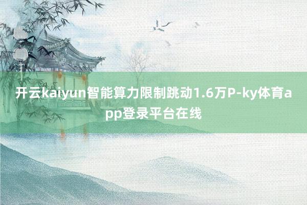 开云kaiyun智能算力限制跳动1.6万P-ky体育app登录平台在线
