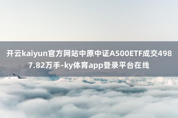 开云kaiyun官方网站中原中证A500ETF成交4987.82万手-ky体育app登录平台在线