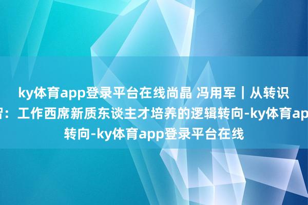 ky体育app登录平台在线尚晶 冯用军｜从转识成技到转技成智：工作西席新质东谈主才培养的逻辑转向-ky体育app登录平台在线