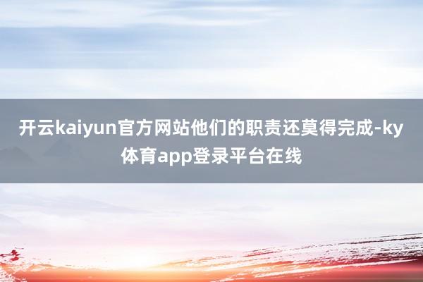 开云kaiyun官方网站他们的职责还莫得完成-ky体育app登录平台在线