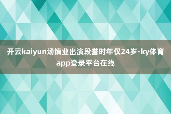 开云kaiyun汤镇业出演段誉时年仅24岁-ky体育app登录平台在线