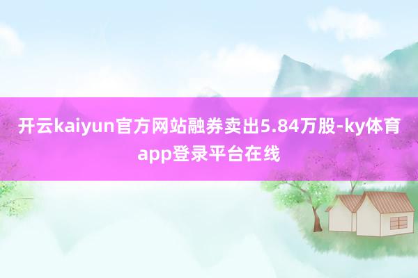 开云kaiyun官方网站融券卖出5.84万股-ky体育app登录平台在线