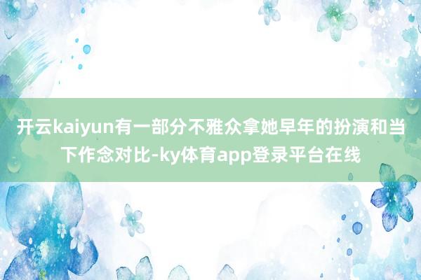 开云kaiyun有一部分不雅众拿她早年的扮演和当下作念对比-ky体育app登录平台在线