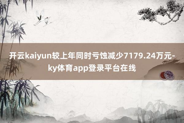 开云kaiyun较上年同时亏蚀减少7179.24万元-ky体育app登录平台在线
