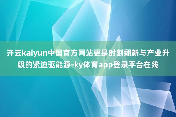开云kaiyun中国官方网站更是时刻翻新与产业升级的紧迫驱能源-ky体育app登录平台在线