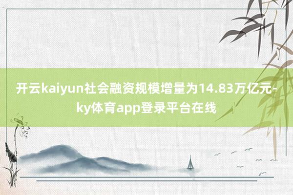 开云kaiyun社会融资规模增量为14.83万亿元-ky体育app登录平台在线