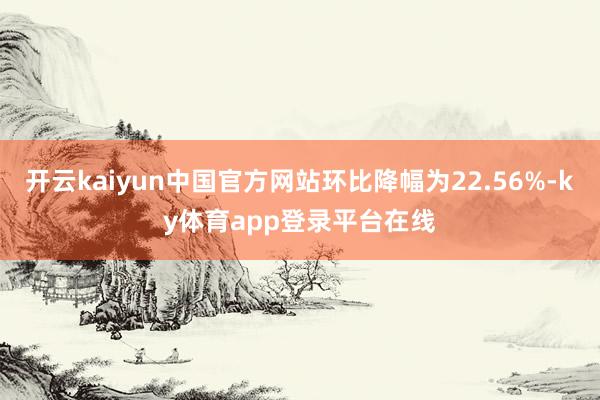开云kaiyun中国官方网站环比降幅为22.56%-ky体育app登录平台在线